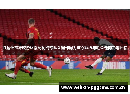 以拉什福德欧协联战比利时球队关键作用为核心解析与胜负走向影响评估 以拉什福德欧协联战比利时球队关键作用为核心解析与胜负走向影响评估